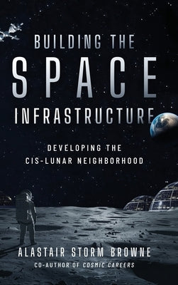 Building the Space Infrastructure: Developing the Cis-Lunar Neighborhood by Browne, Alastair Storm