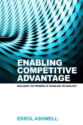 Enabling Competitive Advantage: Realising the Promise of Enabling Technology by Ashwell, Errol Clive