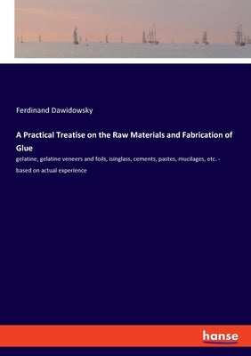 A Practical Treatise on the Raw Materials and Fabrication of Glue: gelatine, gelatine veneers and foils, isinglass, cements, pastes, mucilages, etc. - by Dawidowsky, Ferdinand