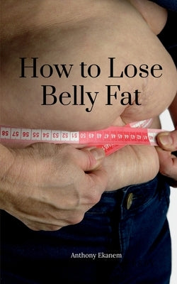 How to Lose Belly Fat by Ekanem, Anthony