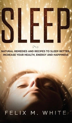 Sleep: Natural Remedies and Recipes to Sleep Better, Increase Your Health, Energy and Happiness by White, Felix M.