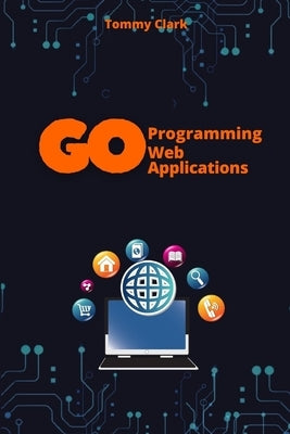 Web Applications with Go: Unlock the Power of Go for Real-World Web Server Development by Clark, Tommy