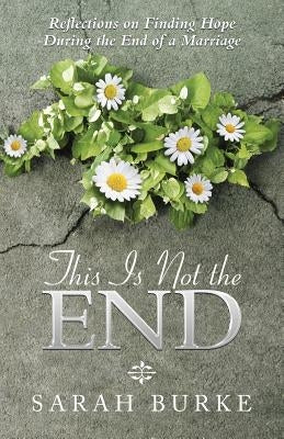 This Is Not the End: Reflections on Finding Hope During the End of a Marriage by Burke, Sarah
