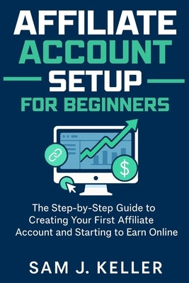 Affiliate Account Setup for Beginners: The Step-by-Step Guide to Creating Your First Affiliate Account and Starting to Earn Online by Keller, Sam J.