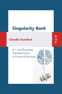 Singularity Bank: A.I. and Runaway Transformation in Financial Services by Scardovi, Claudio