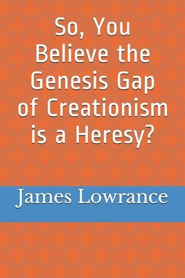 So, You Believe the Genesis Gap of Creationism is a Heresy? by Lowrance, James Mark