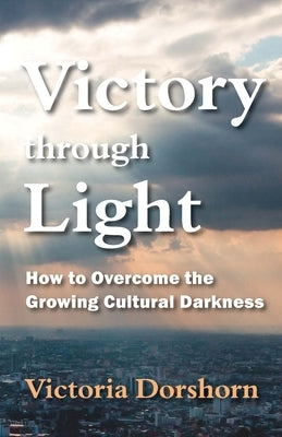 Victory through Light: How to Overcome the Growing Cultural Darkness by Dorshorn, Victoria