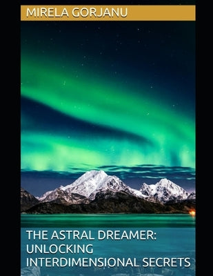 The Astral Dreamer: Unlocking Interdimensional Secrets by Gorjanu, Mirela