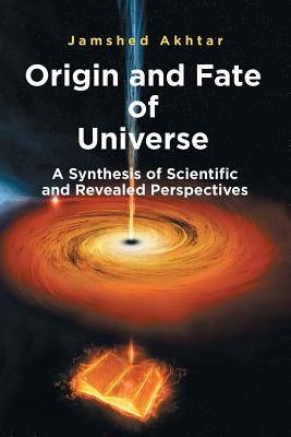 Origin and Fate of Universe: A Synthesis of Scientific and Revealed Perspectives by Akhtar, Jamshed