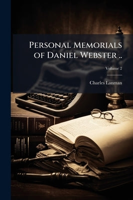 Personal Memorials of Daniel Webster ..; Volume 2 by [Lanman, Charles] 1819-1895
