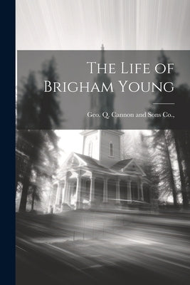 The Life of Brigham Young by Geo Q Cannon and Sons Co