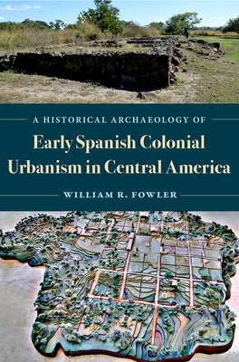 A Historical Archaeology of Early Spanish Colonial Urbanism in Central America by Fowler, William R.