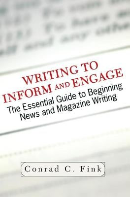 Writing to Inform and Engage: The Essential Guide to Beginning News and Magazine Writing by Fink, Conrad C.