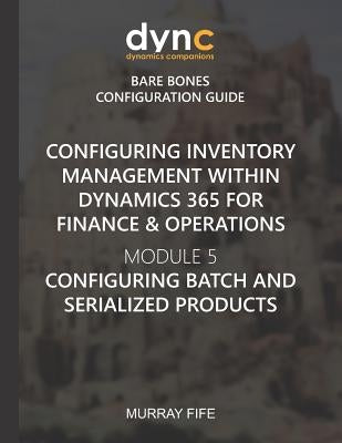 Configuring Inventory Management within Dynamics 365 for Finance & Operations: Module 5: Configuring Batch and Serialized Products by Fife, Murray