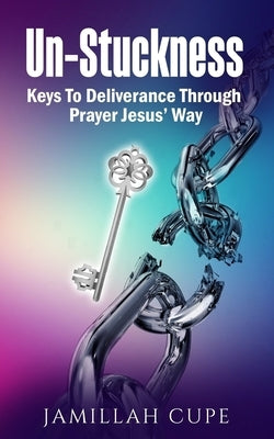 Un-Stuckness: Keys To Deliverance Through Prayer Jesus' Way by Cupe, Jamillah