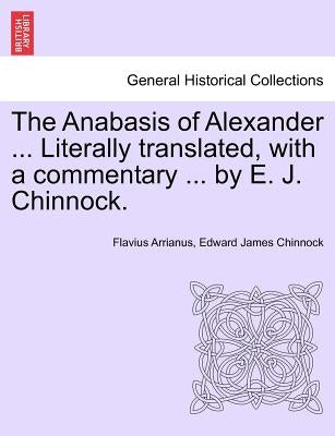 The Anabasis of Alexander ... Literally Translated, with a Commentary ... by E. J. Chinnock. by Arrianus, Flavius
