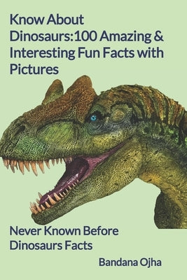 Know About Dinosaurs: 100 Amazing & Interesting Fun Facts with Pictures: "Never Known Before" Dinosaurs Facts by Ojha, Bandana
