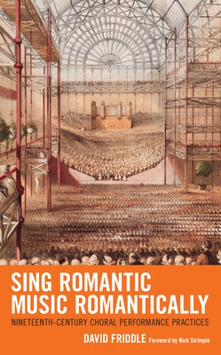 Sing Romantic Music Romantically: Nineteenth-Century Choral Performance Practices by Friddle, David