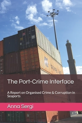 The Port-Crime Interface: A Report on Organised Crime & Corruption in Seaports by Sergi, Anna