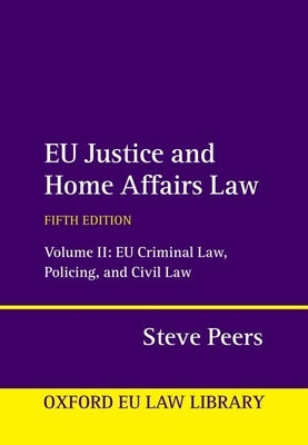 Eu Justice and Home Affairs Law: Volume II: Eu Criminal Law, Policing, and Civil Law by Peers, Steve