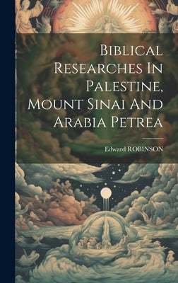 Biblical Researches In Palestine, Mount Sinai And Arabia Petrea by Robinson, Edward