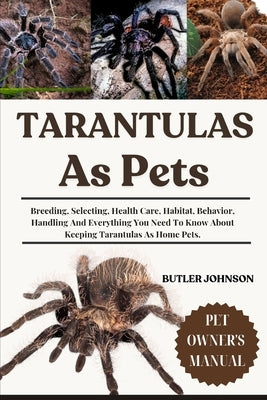 Tarantulas as Pets: Breeding, Selecting, Health Care, Habitat, Behavior, Handling And Everything You Need To Know About Keeping Tarantulas As Home Pet by Johnson, Butler