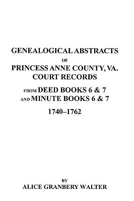 Genealogical Abstracts of Princess Anne County, Va. from Deed Books & Minute Books 6 & 7, 1740-1762 by Walter, Alice Granbery