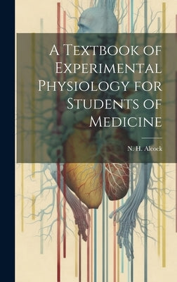 A Textbook of Experimental Physiology for Students of Medicine by Alcock, N. H. (Nathaniel Henry) 1871