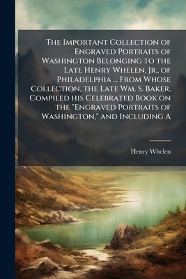 The Important Collection of Engraved Portraits of Washington Belonging to the Late Henry Whelen, Jr., of Philadelphia ... From Whose Collection, the L by Whelen, Henry