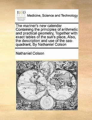 The Mariner's New Calendar Containing the Principles of Arithmetic and Practical Geometry, Together with Exact Tables of the Sun's Place, Also, the De by Colson, Nathaniel