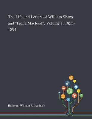 The Life and Letters of William Sharp and "Fiona Macleod". Volume 1: 1855-1894 by Halloran, William F. (Author)