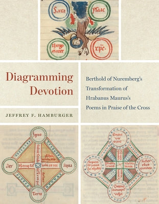 Diagramming Devotion: Berthold of Nuremberg's Transformation of Hrabanus Maurus's Poems in Praise of the Cross by Hamburger, Jeffrey F.