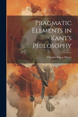 Pragmatic Elements in Kant's Philosophy by Edgar, Witter Charles