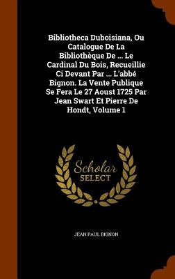 Bibliotheca Duboisiana, Ou Catalogue De La Bibliothèque De ... Le Cardinal Du Bois, Recueillie Ci Devant Par ... L'abbé Bignon. La Vente Publique Se F by Bignon, Jean Paul