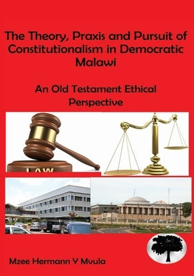 The Theory, Praxis and Pursuit of Constitutionalism in Democratic Malawi: An Old Testament Ethical Perspective by Mvula, Mzee Hermann