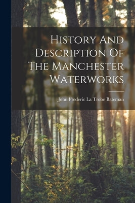 History And Description Of The Manchester Waterworks by John Frederic La Trobe Bateman
