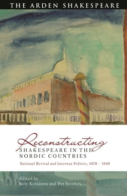 Reconstructing Shakespeare in the Nordic Countries: National Revival and Interwar Politics, 1870 - 1940 by Keinänen, Nely