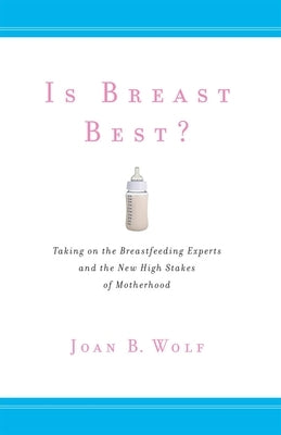 Is Breast Best?: Taking on the Breastfeeding Experts and the New High Stakes of Motherhood by Wolf, Joan B.