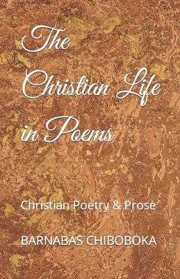 The Christian Life in Poems: Christian Poetry & Prose by Chiboboka, Barnabas