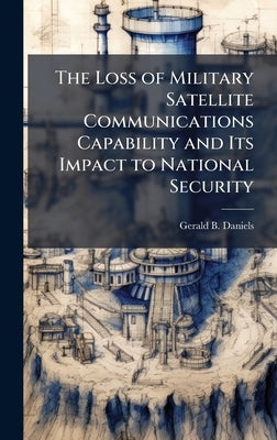 The Loss of Military Satellite Communications Capability and Its Impact to National Security by Daniels, Gerald B.