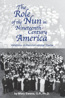 The Role of the Nun in Nineteenth-Century America: Variations on the International Theme by Ewens Ph. D., Mary