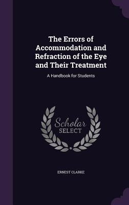The Errors of Accommodation and Refraction of the Eye and Their Treatment: A Handbook for Students by Clarke, Ernest