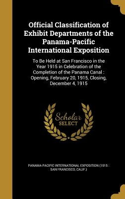 Official Classification of Exhibit Departments of the Panama-Pacific International Exposition: To Be Held at San Francisco in the Year 1915 in Celebra by Panama-Pacific International Exposition
