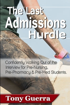 The Last Admissions Hurdle: Confidently Walking out of the Interview for Pre-Nursing, Pre-Pharmacy, and Pre-Med Students by Guerra, Tony