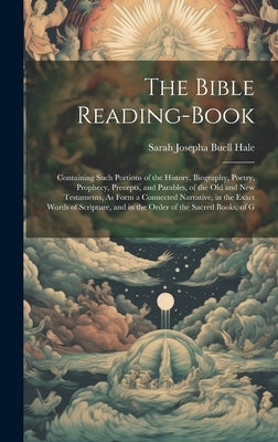 The Bible Reading-Book: Containing Such Portions of the History, Biography, Poetry, Prophecy, Precepts, and Parables, of the Old and New Testa by Hale, Sarah Josepha Buell