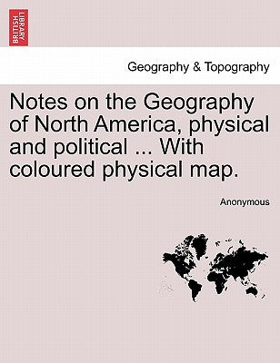 Notes on the Geography of North America, Physical and Political ... with Coloured Physical Map. by Anonymous