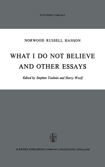 What I Do Not Believe, and Other Essays by Hanson, N. R.
