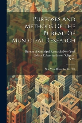 Purposes And Methods Of The Bureau Of Municipal Research: New York, December 12, 1907 by Bureau of Municipal Research (New York