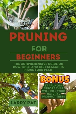 Pruning for Beginners: The comprehensive guide on how, when and best season to prune your plant by Pat, Larry