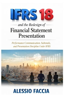 IFRS 18 and the redesign of financial statement presentation: Performance Communication, Subtotals, and Presentation Discipline Under IFRS by Faccia, Alessio
